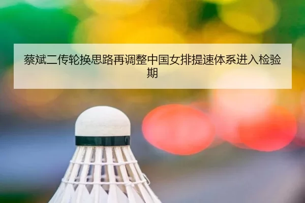 蔡斌二传轮换思路再调整中国女排提速体系进入检验期