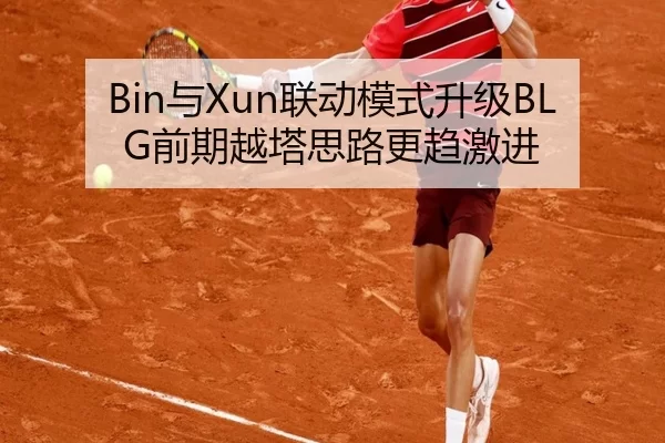 Bin与Xun联动模式升级BLG前期越塔思路更趋激进