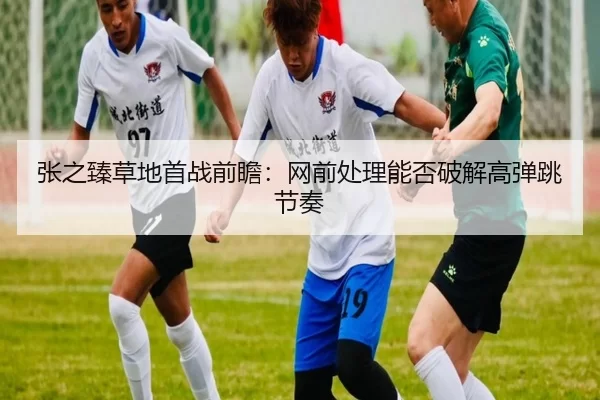 张之臻草地首战前瞻：网前处理能否破解高弹跳节奏