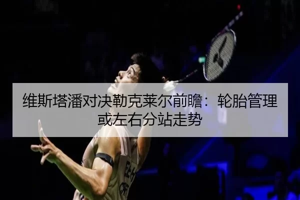 维斯塔潘对决勒克莱尔前瞻:轮胎管理或左右分站走势