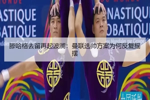滕哈格去留再起波澜:曼联选帅方案为何反复摇摆