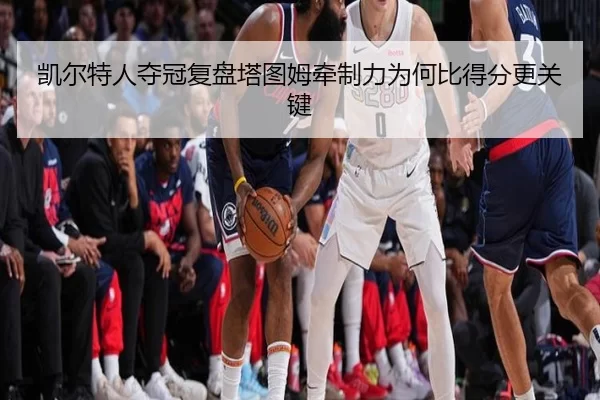 凯尔特人夺冠复盘塔图姆牵制力为何比得分更关键