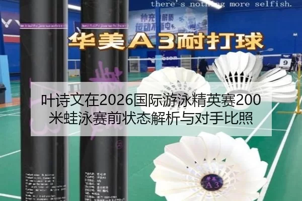 叶诗文在2026国际游泳精英赛200米蛙泳赛前状态解析与对手比照