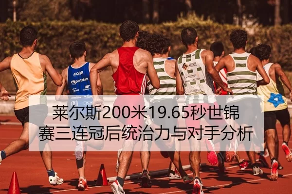 莱尔斯200米19.65秒世锦赛三连冠后统治力与对手分析