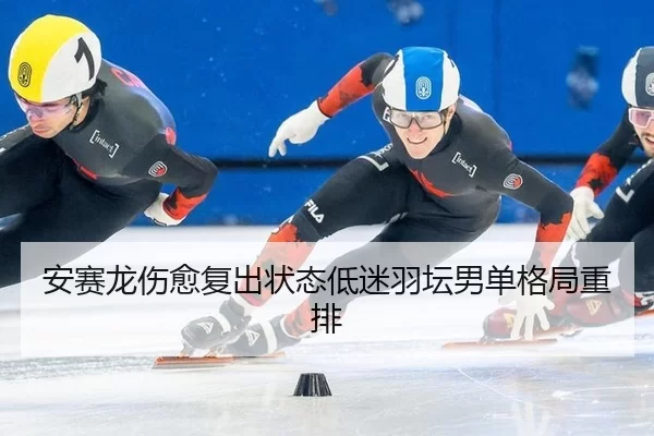 安赛龙伤愈复出状态低迷羽坛男单格局重排